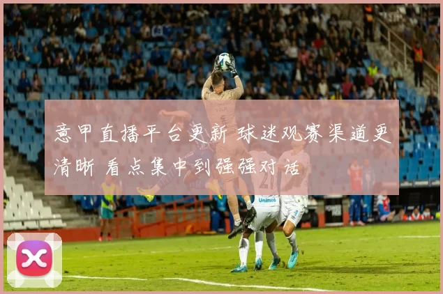 意甲直播平台更新 球迷观赛渠道更清晰 看点集中到强强对话