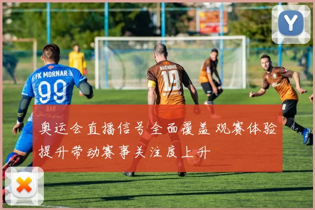 奥运会直播信号全面覆盖 观赛体验提升带动赛事关注度上升