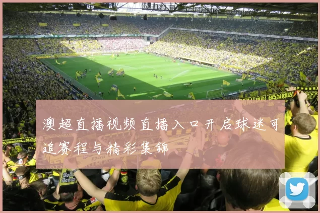 澳超直播视频直播入口开启球迷可追赛程与精彩集锦