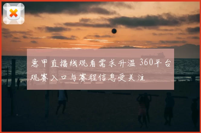 意甲直播线观看需求升温 360平台观赛入口与赛程信息受关注