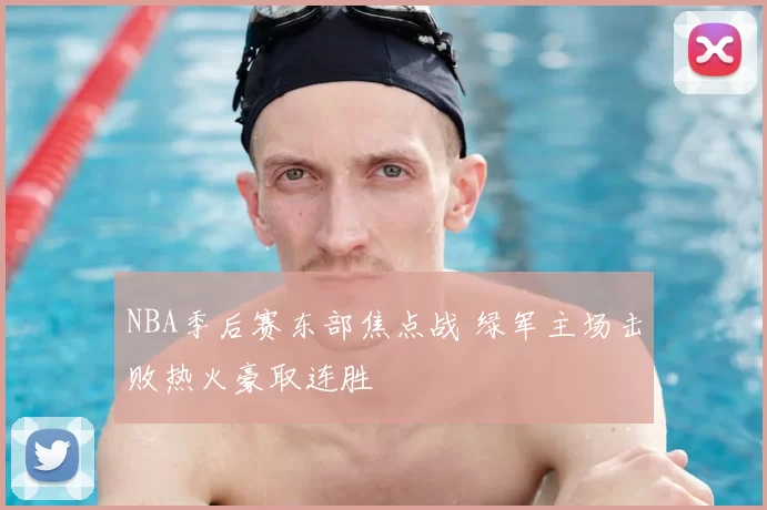 NBA季后赛东部焦点战 绿军主场击败热火豪取连胜