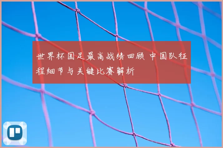 世界杯国足最高战绩回顾 中国队征程细节与关键比赛解析