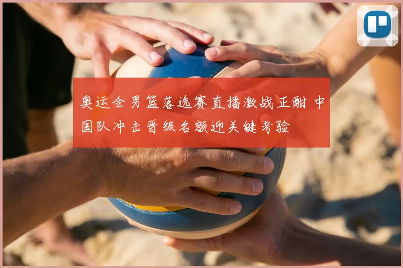 奥运会男篮落选赛直播激战正酣 中国队冲击晋级名额迎关键考验