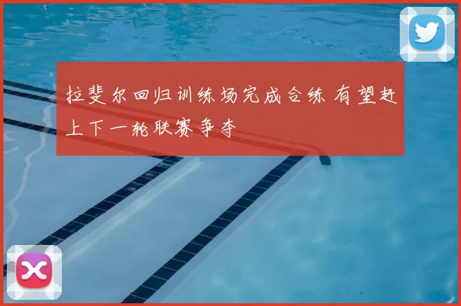 拉斐尔回归训练场完成合练 有望赶上下一轮联赛争夺