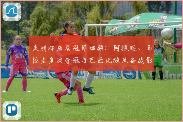 美洲杯历届冠军回顾：阿根廷、乌拉圭多次夺冠与巴西比较及备战影响