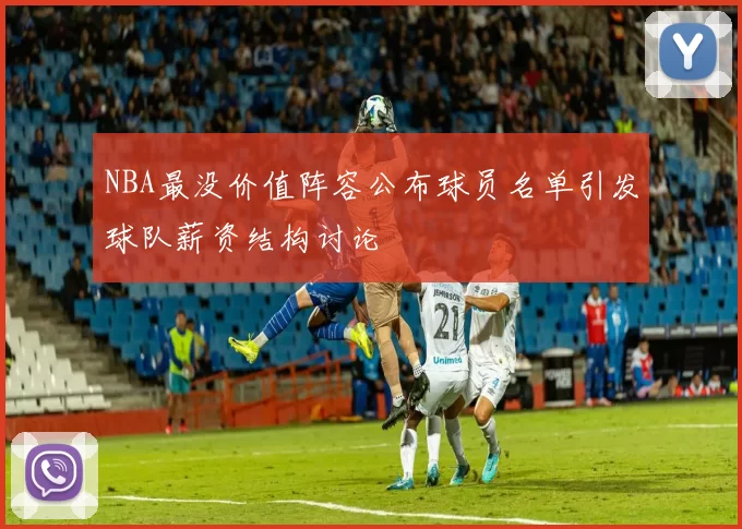 NBA最没价值阵容公布球员名单引发球队薪资结构讨论