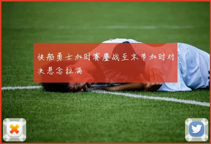 快船勇士加时赛鏖战至末节加时对决悬念拉满