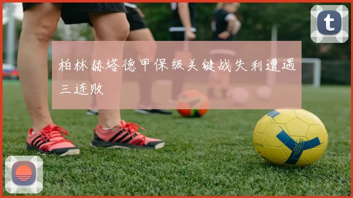 柏林赫塔德甲保级关键战失利遭遇三连败