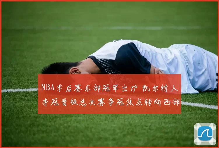NBA季后赛东部冠军出炉 凯尔特人夺冠晋级总决赛争冠焦点转向西部争锋