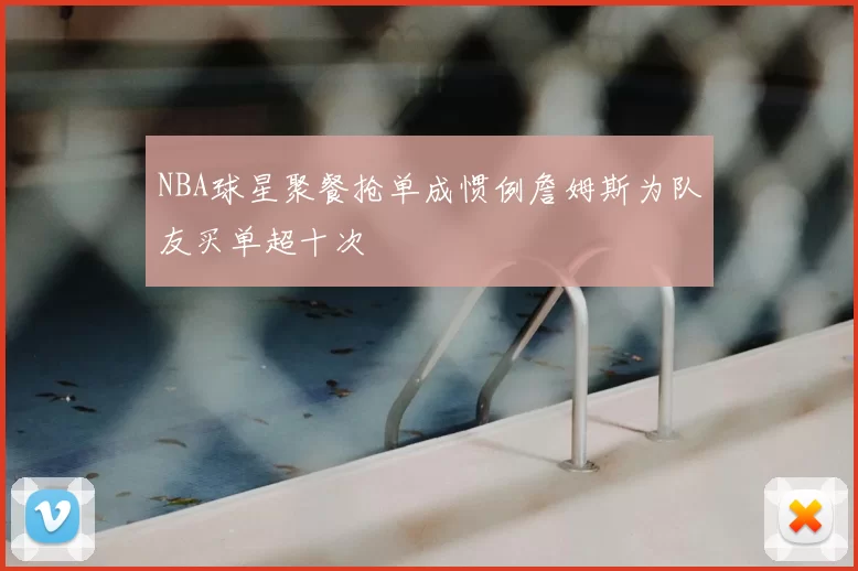 NBA球星聚餐抢单成惯例詹姆斯为队友买单超十次