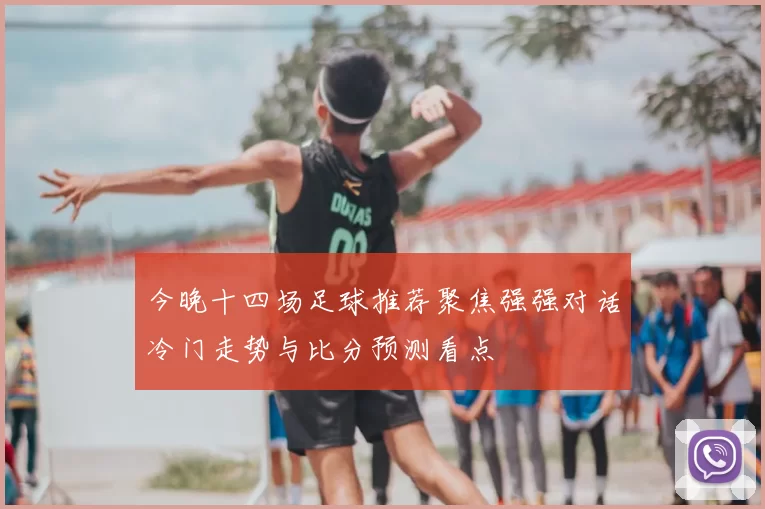 今晚十四场足球推荐聚焦强强对话冷门走势与比分预测看点