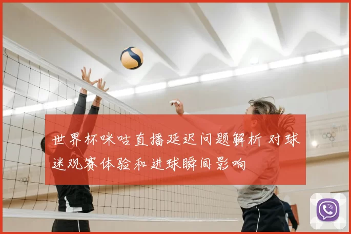 世界杯咪咕直播延迟问题解析 对球迷观赛体验和进球瞬间影响