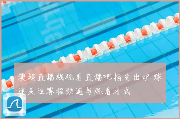 澳超直播线观看直播吧指南出炉 球迷关注赛程频道与观看方式