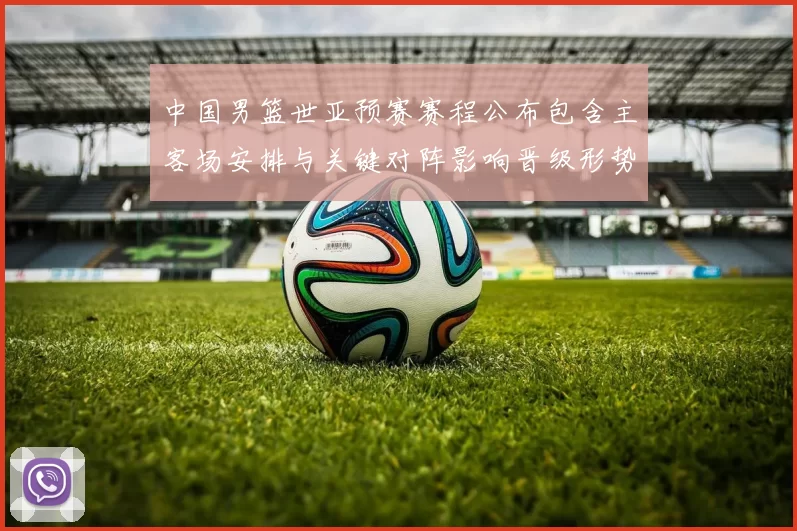 中国男篮世亚预赛赛程公布包含主客场安排与关键对阵影响晋级形势