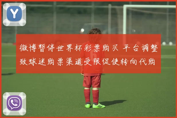 微博暂停世界杯彩票购买 平台调整致球迷购票渠道受限促使转向代购