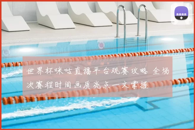 世界杯咪咕直播平台观赛攻略 全场次赛程时间画质亮点一文掌握