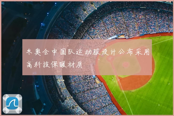 冬奥会中国队运动服设计公布采用高科技保暖材质