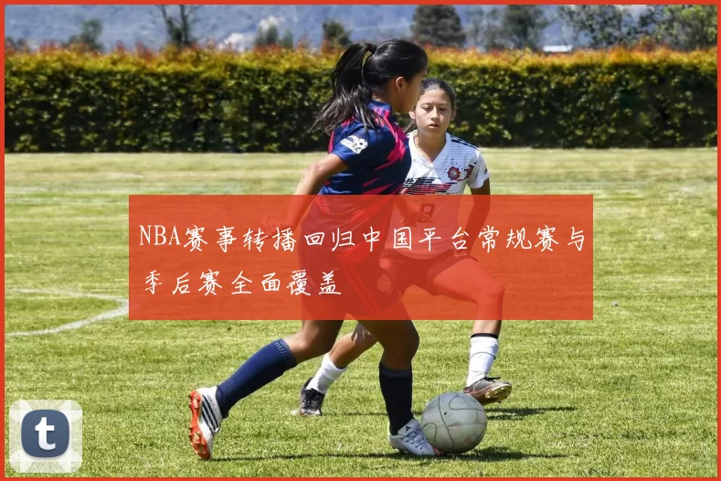 NBA赛事转播回归中国平台常规赛与季后赛全面覆盖