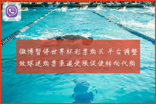 微博暂停世界杯彩票购买 平台调整致球迷购票渠道受限促使转向代购