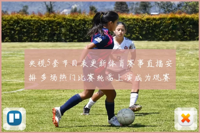 央视5套节目表更新体育赛事直播安排 多场热门比赛轮番上演成为观赛焦点