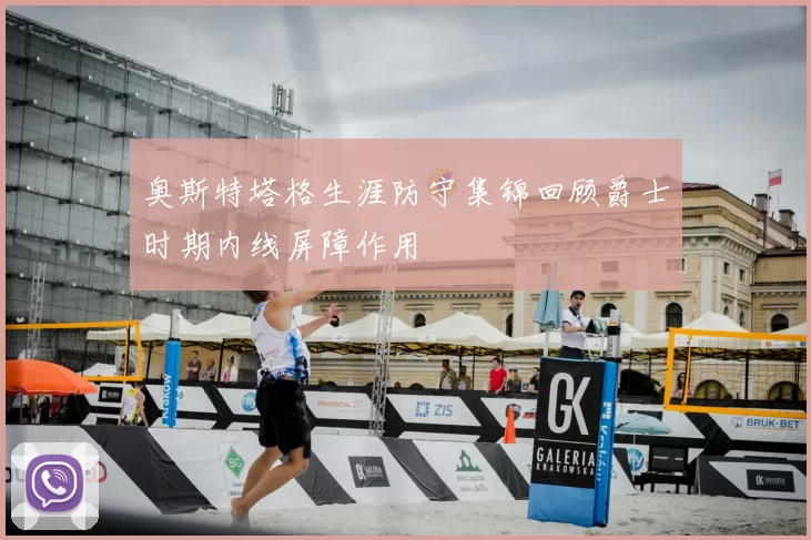 奥斯特塔格生涯防守集锦回顾爵士时期内线屏障作用