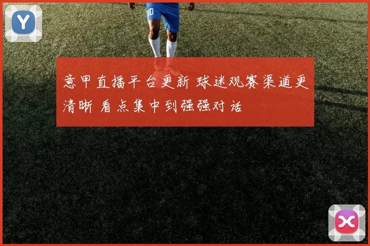 意甲直播平台更新 球迷观赛渠道更清晰 看点集中到强强对话