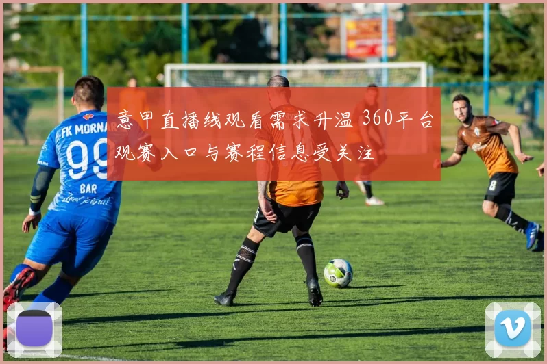 意甲直播线观看需求升温 360平台观赛入口与赛程信息受关注