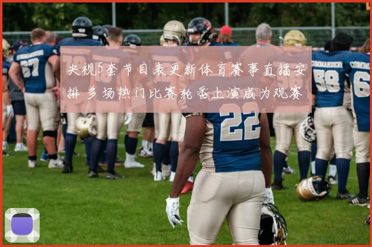 央视5套节目表更新体育赛事直播安排 多场热门比赛轮番上演成为观赛焦点