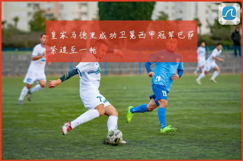 皇家马德里成功卫冕西甲冠军巴萨紧追至一轮