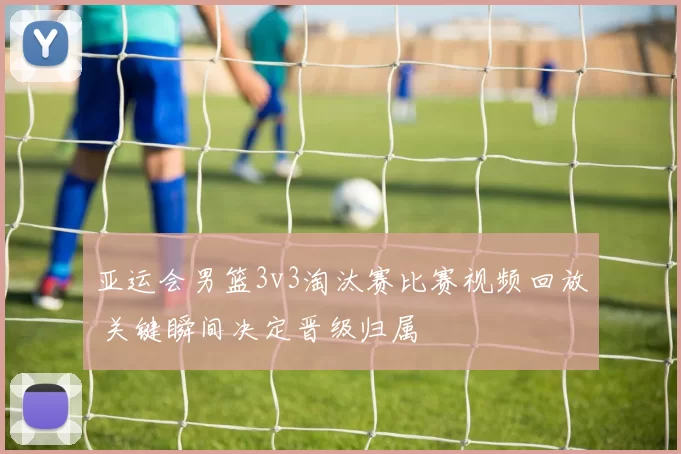 亚运会男篮3v3淘汰赛比赛视频回放 关键瞬间决定晋级归属