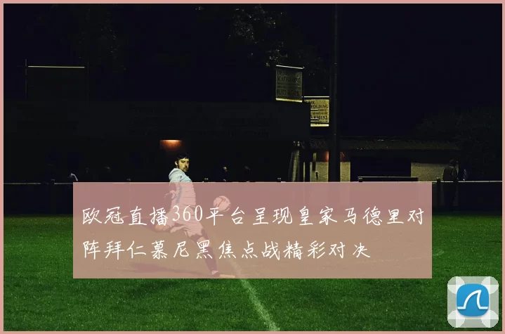 欧冠直播360平台呈现皇家马德里对阵拜仁慕尼黑焦点战精彩对决