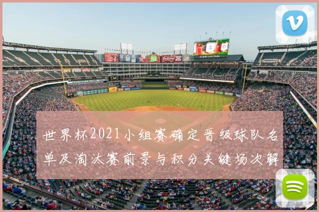 世界杯2021小组赛确定晋级球队名单及淘汰赛前景与积分关键场次解读