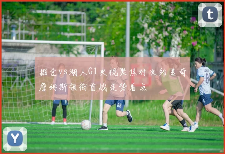 掘金vs湖人G1央视聚焦对决约基奇詹姆斯领衔首战走势看点