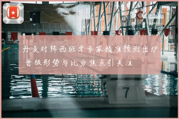 丹麦对阵西班牙专家精准预测出炉 晋级形势与比分焦点引关注