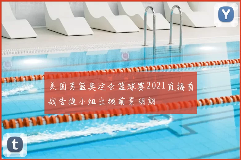 美国男篮奥运会篮球赛2021直播首战告捷小组出线前景明朗