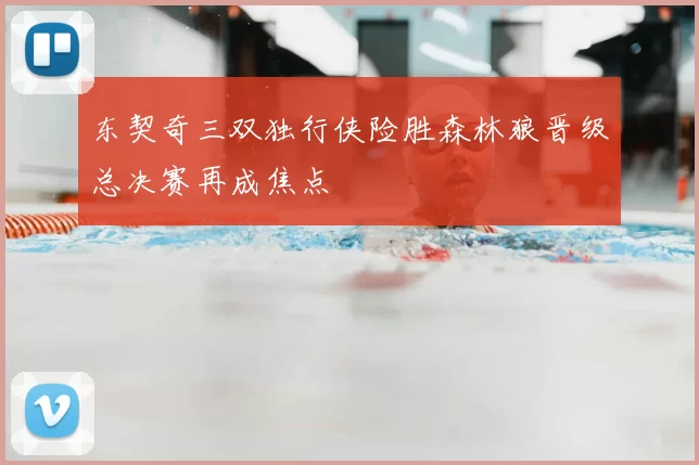 东契奇三双独行侠险胜森林狼晋级总决赛再成焦点