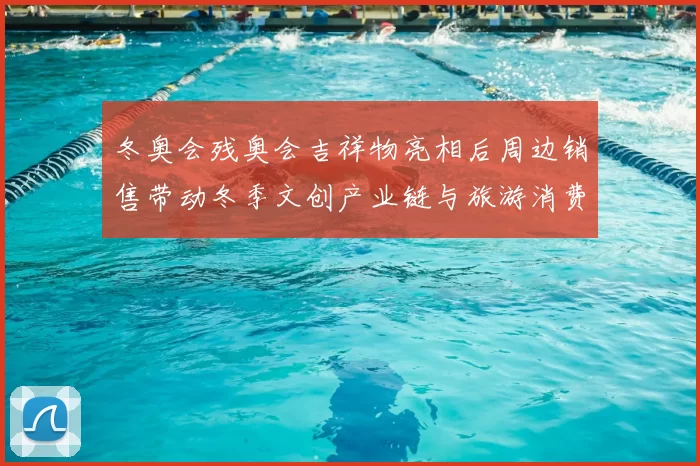 冬奥会残奥会吉祥物亮相后周边销售带动冬季文创产业链与旅游消费回暖