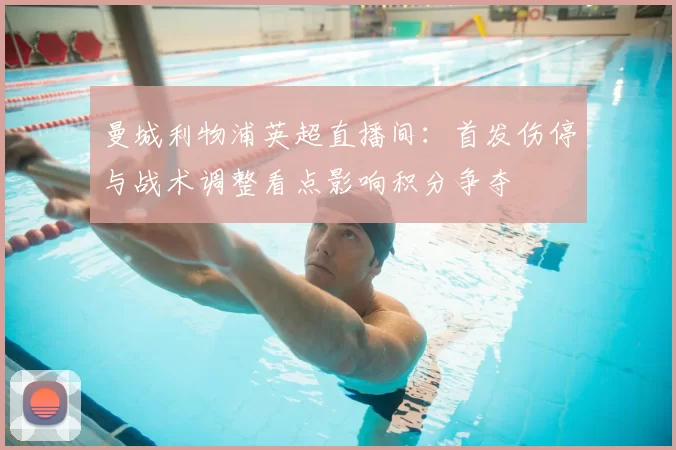 曼城利物浦英超直播间:首发伤停与战术调整看点影响积分争夺