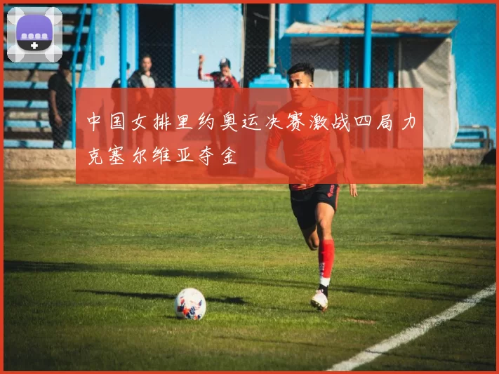 中国女排里约奥运决赛激战四局力克塞尔维亚夺金