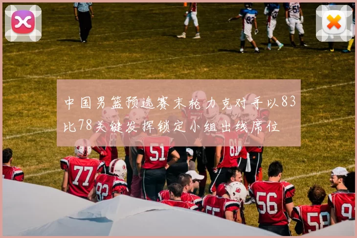 中国男篮预选赛末轮力克对手以83比78关键发挥锁定小组出线席位