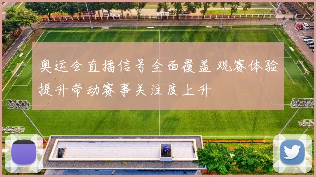 奥运会直播信号全面覆盖 观赛体验提升带动赛事关注度上升