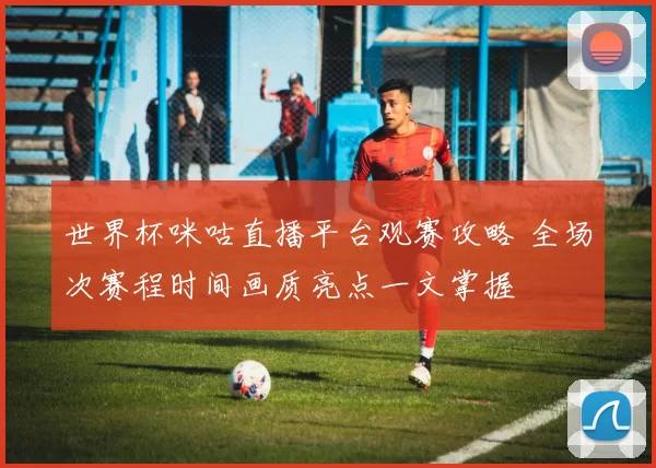 世界杯咪咕直播平台观赛攻略 全场次赛程时间画质亮点一文掌握
