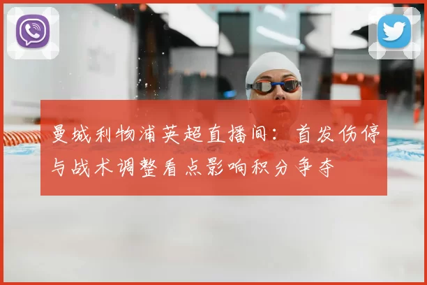 曼城利物浦英超直播间:首发伤停与战术调整看点影响积分争夺
