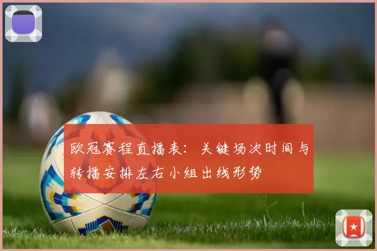 欧冠赛程直播表：关键场次时间与转播安排左右小组出线形势