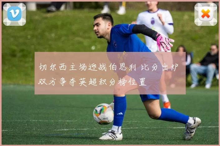 切尔西主场迎战伯恩利 比分出炉 双方争夺英超积分榜位置
