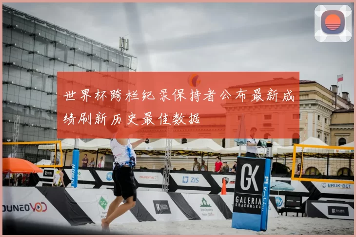 世界杯跨栏纪录保持者公布最新成绩刷新历史最佳数据