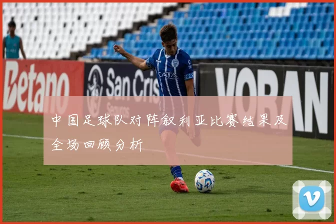 中国足球队对阵叙利亚比赛结果及全场回顾分析
