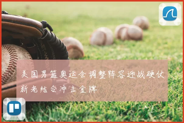 美国男篮奥运会调整阵容迎战硬仗新老结合冲击金牌