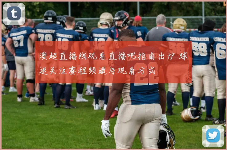 澳超直播线观看直播吧指南出炉 球迷关注赛程频道与观看方式