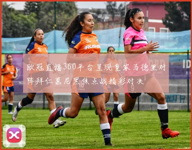 欧冠直播360平台呈现皇家马德里对阵拜仁慕尼黑焦点战精彩对决